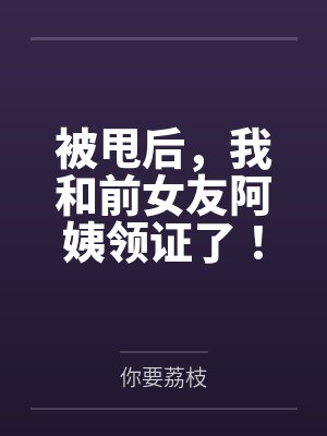 被甩后，我和前女友阿姨领证了！