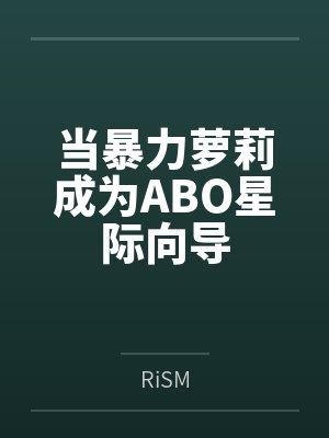 当暴力萝莉成为ABO星际向导 当暴力萝莉成为ABO星际向导