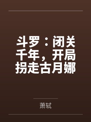 斗罗:闭关千年,开局拐走古月娜 斗罗:闭关千年,开局拐走古月娜