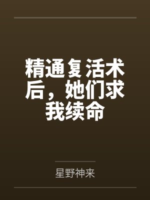 精通复活术后,她们求我续命 精通复活术后,她们求我续命