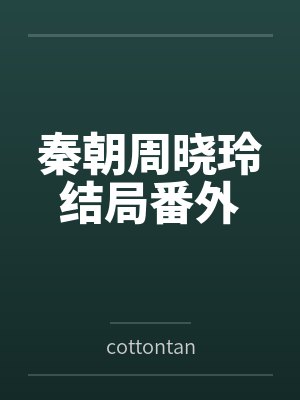 秦朝周晓玲结局番外 秦朝周晓玲结局番外