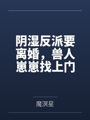 阴湿反派要离婚,兽人崽崽找上门 阴湿反派要离婚,兽人崽崽找上门