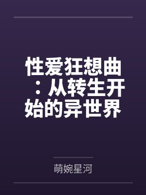 性爱狂想曲:从转生开始的异世界奇幻之旅,组建完美后宫开始第二人生的性福生活 性爱狂想曲:从转生开始的异世界奇幻之旅,组建完美后宫开始第二人生的性福生活