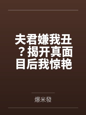 夫君嫌我丑?揭开真面目后我惊艳全京都 夫君嫌我丑?揭开真面目后我惊艳全京都