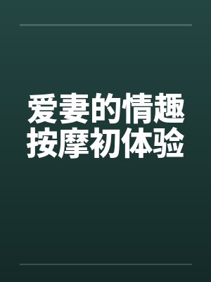 爱妻的情趣按摩初体验 爱妻的情趣按摩初体验
