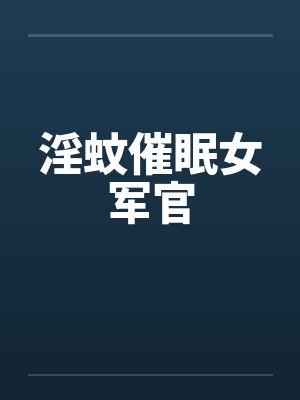 淫蚊催眠女军官 淫蚊催眠女军官