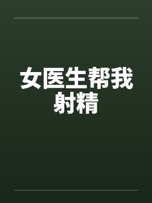 女医生帮我射精 女医生帮我射精