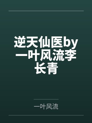 逆天仙医by一叶风流李长青 逆天仙医by一叶风流李长青