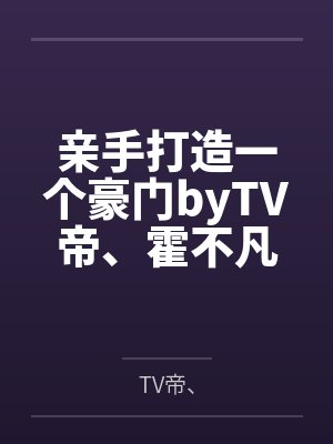 亲手打造一个豪门byTV帝、霍不凡 亲手打造一个豪门byTV帝、霍不凡