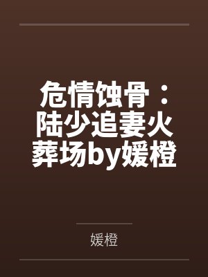 危情蚀骨:陆少追妻火葬场by媛橙颜晚南 危情蚀骨:陆少追妻火葬场by媛橙颜晚南