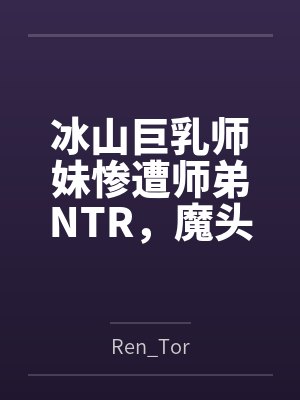冰山巨乳师妹惨遭师弟NTR，魔头渔翁得利开苞内射到神智崩溃
