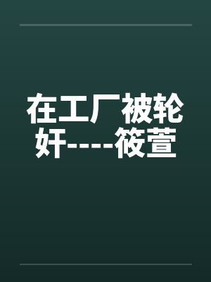 在工厂被轮奸----筱萱
