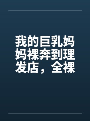 我的巨乳妈妈裸奔到理发店,全裸刮B毛,当众做爱,全程直播 我的巨乳妈妈裸奔到理发店,全裸刮B毛,当众做爱,全程直播