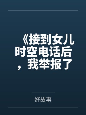 《接到女儿时空电话后,我举报了班花带面粉的毕业旅行》 《接到女儿时空电话后,我举报了班花带面粉的毕业旅行》