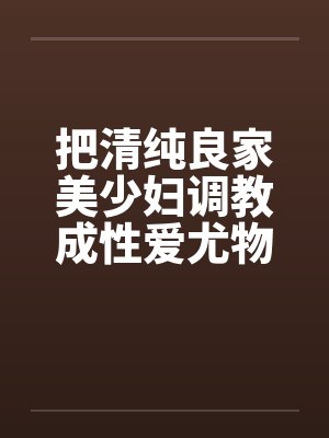 把清纯良家美少妇调教成性爱尤物