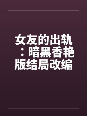 女友的出轨:暗黑香艳版结局改编前篇 女友的出轨:暗黑香艳版结局改编前篇