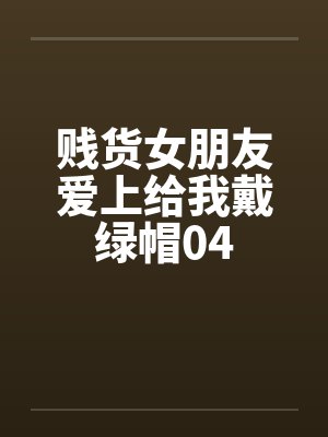 贱货女朋友爱上给我戴绿帽04