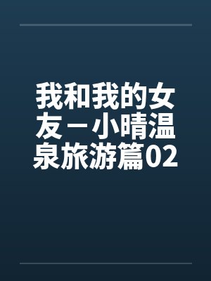 我和我的女友－小晴温泉旅游篇02，04