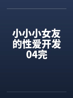 小小小女友的性爱开发04完