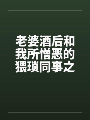 老婆酒后和我所憎恶的猥琐同事之间的事，让我非常痛苦与纠结（01）