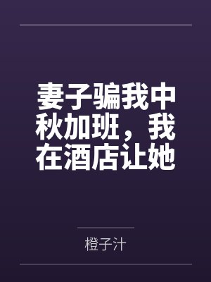 妻子骗我中秋加班,我在酒店让她全家社死 妻子骗我中秋加班,我在酒店让她全家社死