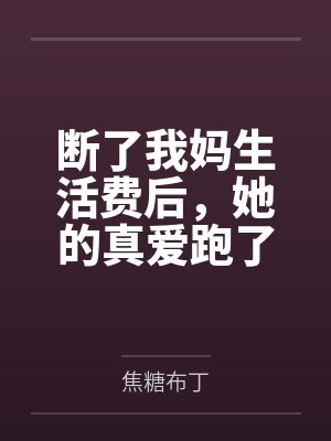 断了我妈生活费后,她的真爱跑了 断了我妈生活费后,她的真爱跑了