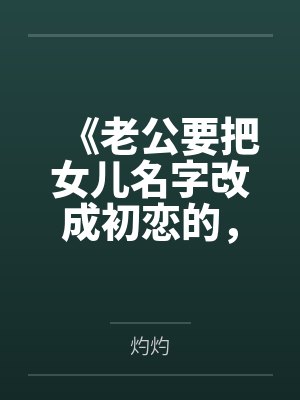 《老公要把女儿名字改成初恋的，我当场去父留子》