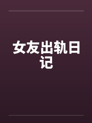 女友出轨日记 女友出轨日记