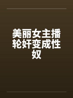 美丽女主播轮奸变成性奴 美丽女主播轮奸变成性奴
