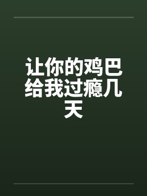 让你的鸡巴给我过瘾几天 让你的鸡巴给我过瘾几天