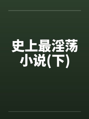 史上最淫荡小说(下) 史上最淫荡小说(下)