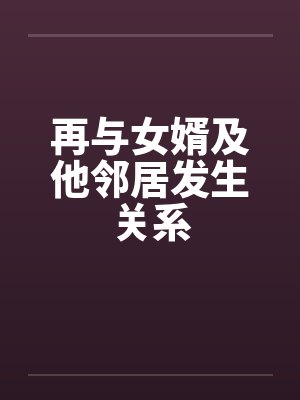 再与女婿及他邻居发生关系 再与女婿及他邻居发生关系