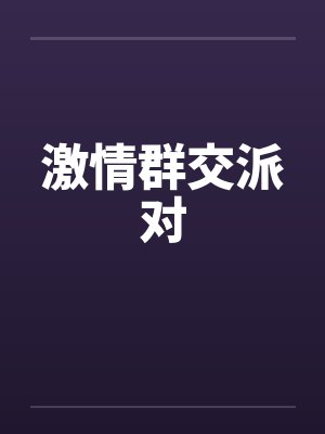 激情群交派对 激情群交派对