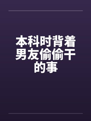 本科时背着男友偷偷干的事 本科时背着男友偷偷干的事
