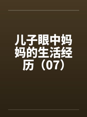 儿子眼中妈妈的生活经历(07) 儿子眼中妈妈的生活经历(07)