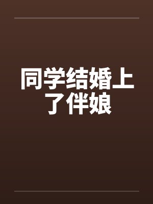 同学结婚上了伴娘 同学结婚上了伴娘