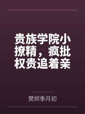 贵族学院小撩精,疯批权贵追着亲 贵族学院小撩精,疯批权贵追着亲