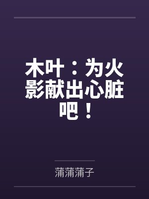 木叶:为火影献出心脏吧! 木叶:为火影献出心脏吧!