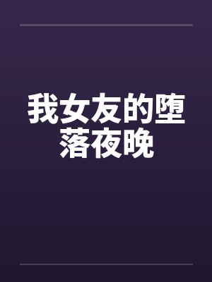 我女友的堕落夜晚 我女友的堕落夜晚