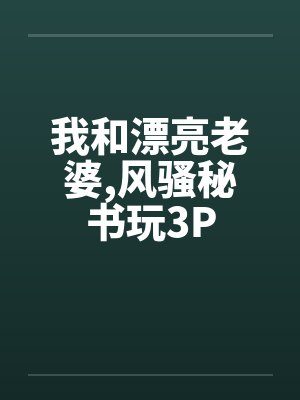 我和漂亮老婆,风骚秘书玩3P 我和漂亮老婆,风骚秘书玩3P