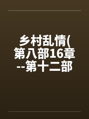 乡村乱情(第八部16章--第十二部第3章) 乡村乱情(第八部16章--第十二部第3章)