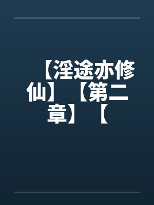 【淫途亦修仙】【第二章】【 【淫途亦修仙】【第二章】【