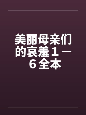 美丽母亲们的哀羞1―6全本 美丽母亲们的哀羞1―6全本