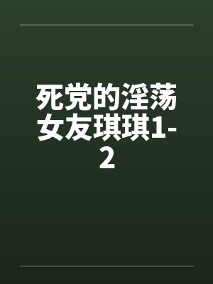 死党的淫荡女友琪琪1-2