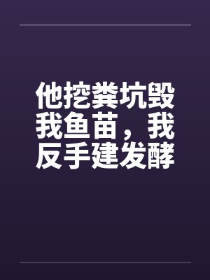 他挖粪坑毁我鱼苗，我反手建发酵池倒灌他家鱼塘