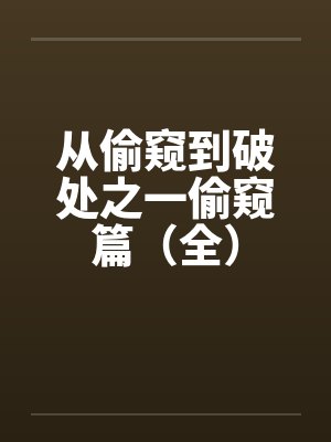 从偷窥到破处之一偷窥篇(全) 从偷窥到破处之一偷窥篇(全)