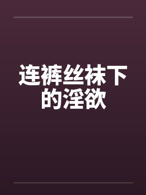 连裤丝袜下的淫欲 连裤丝袜下的淫欲