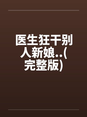 医生狂干别人新娘..(完整版) 医生狂干别人新娘..(完整版)