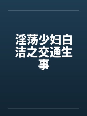 淫荡少妇白洁之交通生事 淫荡少妇白洁之交通生事