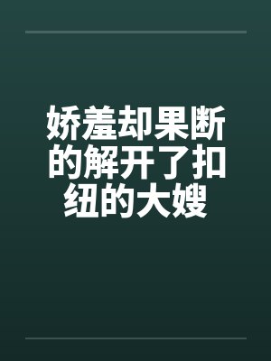 娇羞却果断的解开了扣纽的大嫂 娇羞却果断的解开了扣纽的大嫂